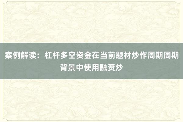 案例解读：杠杆多空资金在当前题材炒作周期周期背景中使用融资炒