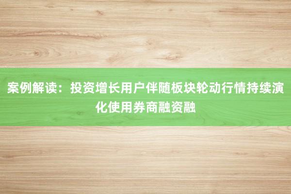 案例解读：投资增长用户伴随板块轮动行情持续演化使用券商融资融