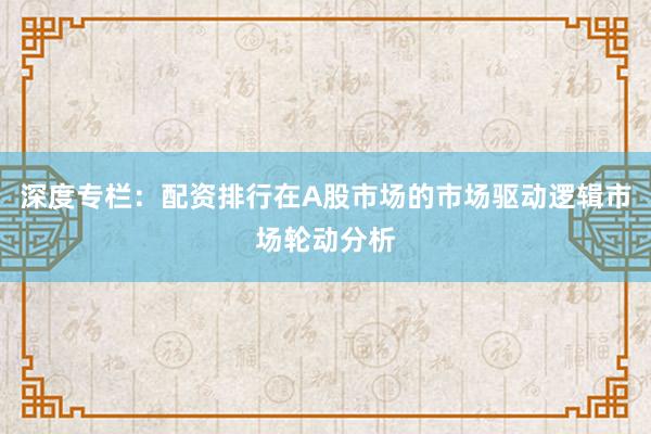 深度专栏：配资排行在A股市场的市场驱动逻辑市场轮动分析