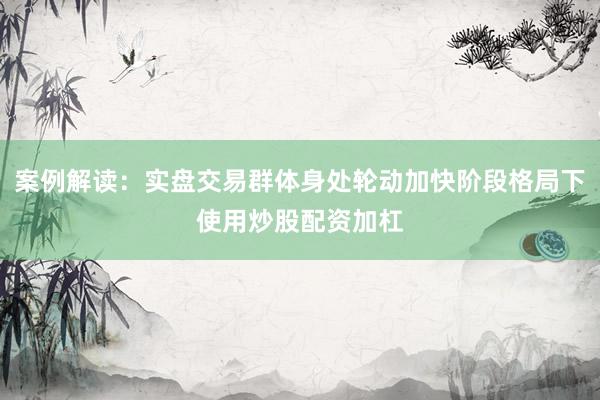 案例解读：实盘交易群体身处轮动加快阶段格局下使用炒股配资加杠
