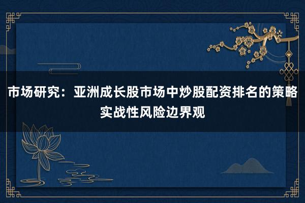 市场研究：亚洲成长股市场中炒股配资排名的策略实战性风险边界观