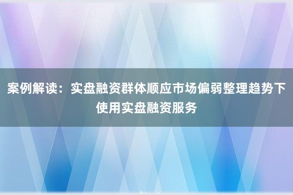 案例解读：实盘融资群体顺应市场偏弱整理趋势下使用实盘融资服务