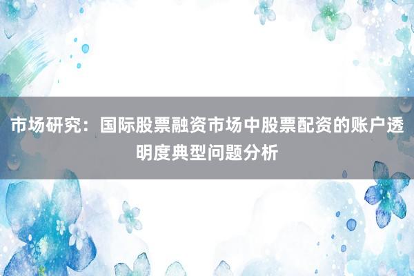 市场研究：国际股票融资市场中股票配资的账户透明度典型问题分析