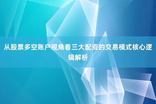 从股票多空账户视角看三大配资的交易模式核心逻辑解析