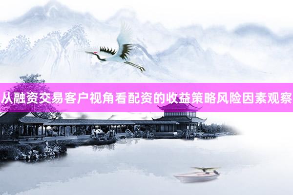 从融资交易客户视角看配资的收益策略风险因素观察