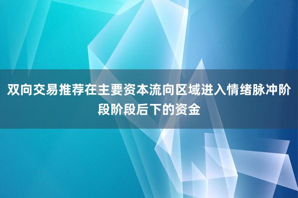 双向交易推荐在主要资本流向区域进入情绪脉冲阶段阶段后下的资金