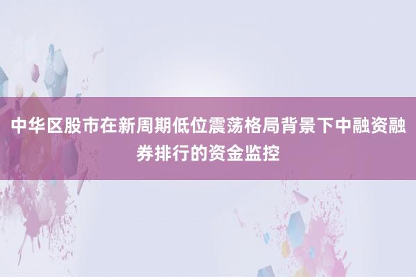 中华区股市在新周期低位震荡格局背景下中融资融券排行的资金监控