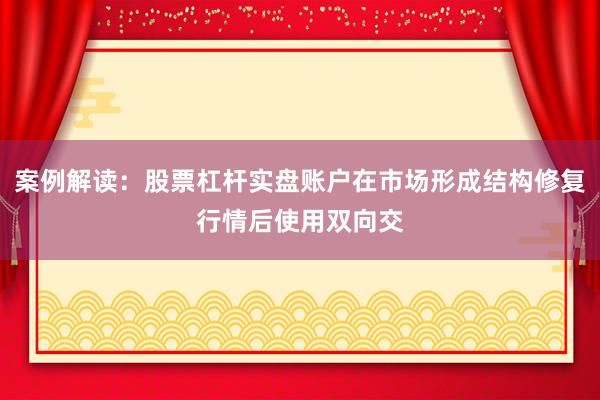 案例解读：股票杠杆实盘账户在市场形成结构修复行情后使用双向交