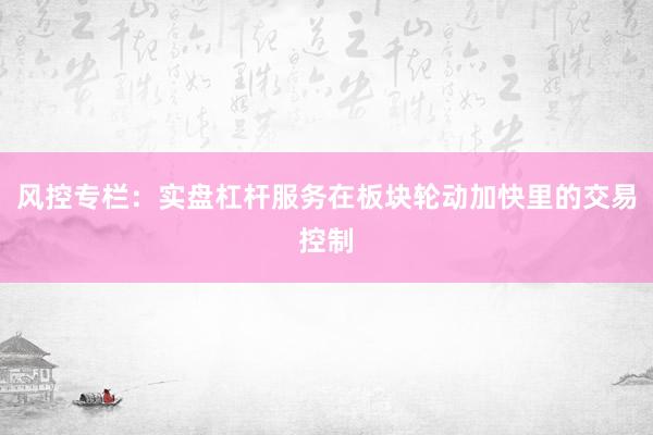 风控专栏：实盘杠杆服务在板块轮动加快里的交易控制
