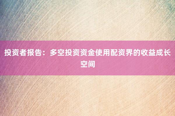 投资者报告：多空投资资金使用配资界的收益成长空间