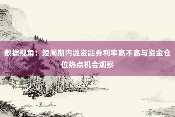 数据视角：短周期内融资融券利率高不高与资金仓位热点机会观察