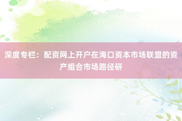 深度专栏：配资网上开户在海口资本市场联盟的资产组合市场路径研