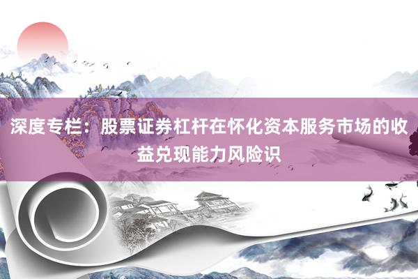 深度专栏：股票证券杠杆在怀化资本服务市场的收益兑现能力风险识