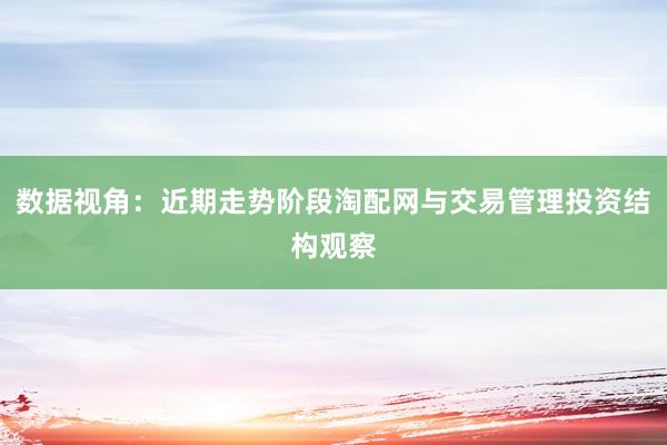 数据视角：近期走势阶段淘配网与交易管理投资结构观察
