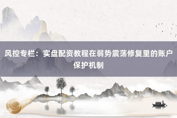 风控专栏：实盘配资教程在弱势震荡修复里的账户保护机制
