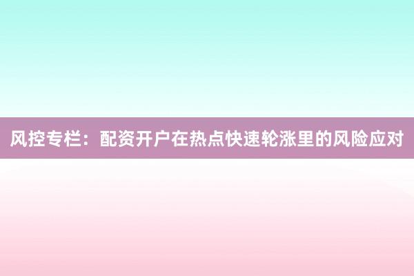 风控专栏：配资开户在热点快速轮涨里的风险应对