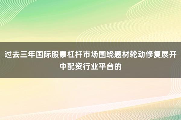 过去三年国际股票杠杆市场围绕题材轮动修复展开中配资行业平台的