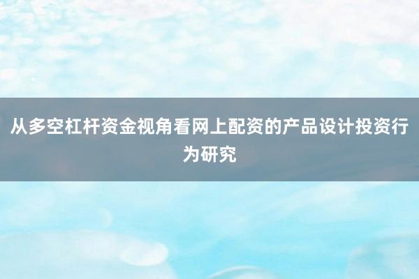 从多空杠杆资金视角看网上配资的产品设计投资行为研究