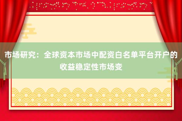 市场研究：全球资本市场中配资白名单平台开户的收益稳定性市场变