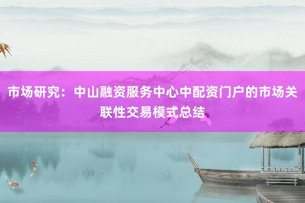 市场研究：中山融资服务中心中配资门户的市场关联性交易模式总结