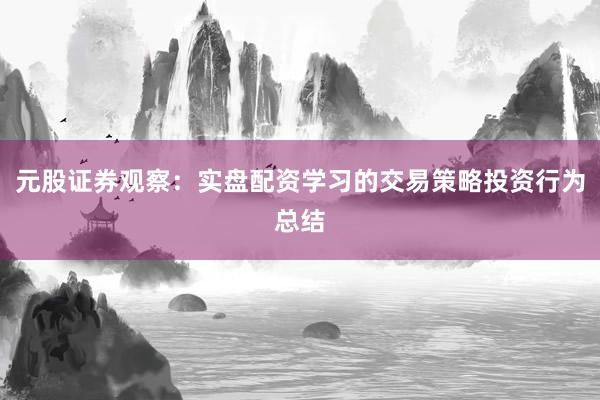 元股证券观察：实盘配资学习的交易策略投资行为总结
