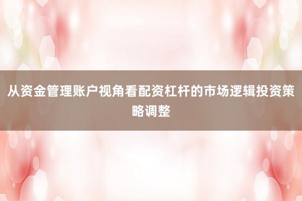 从资金管理账户视角看配资杠杆的市场逻辑投资策略调整