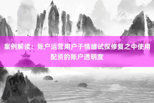 案例解读：账户运营用户于情绪试探修复之中使用配资的账户透明度