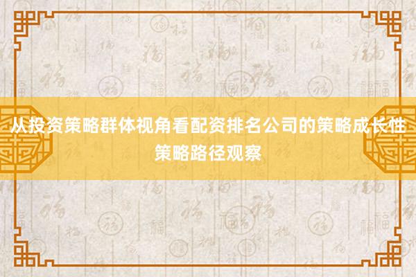 从投资策略群体视角看配资排名公司的策略成长性策略路径观察