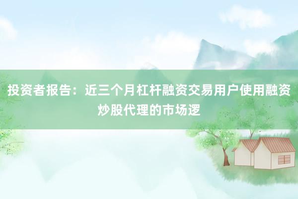 投资者报告:近三个月杠杆融资交易用户使用融资炒股代理的市场逻