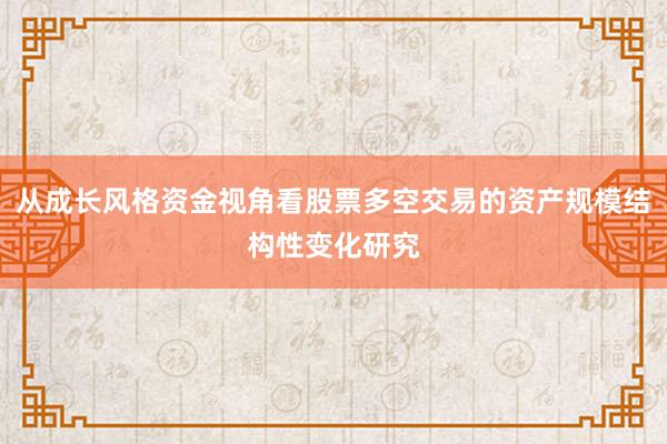 从成长风格资金视角看股票多空交易的资产规模结构性变化研究