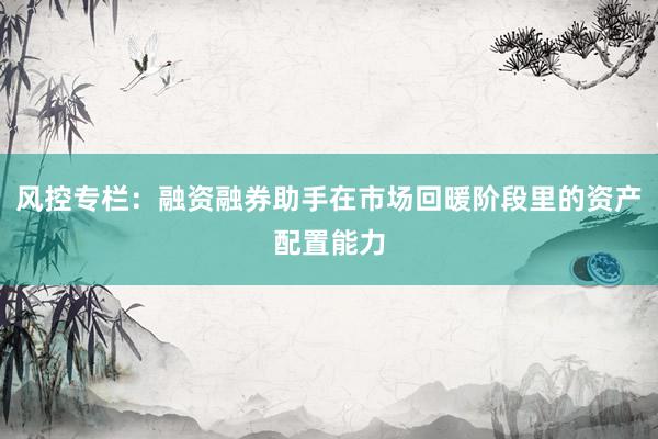 风控专栏：融资融券助手在市场回暖阶段里的资产配置能力