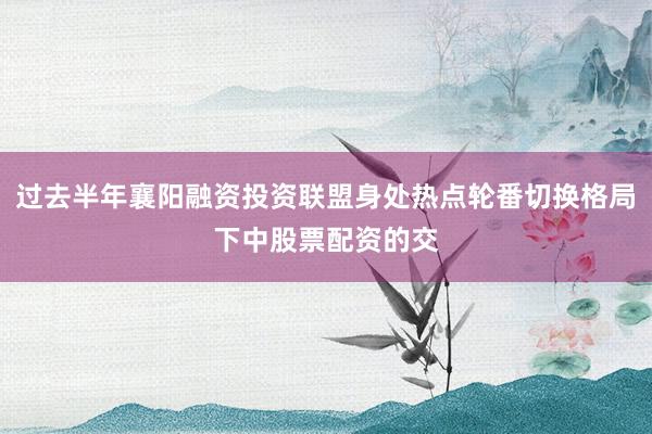 过去半年襄阳融资投资联盟身处热点轮番切换格局下中股票配资的交