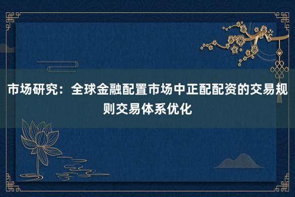 市场研究：全球金融配置市场中正配配资的交易规则交易体系优化