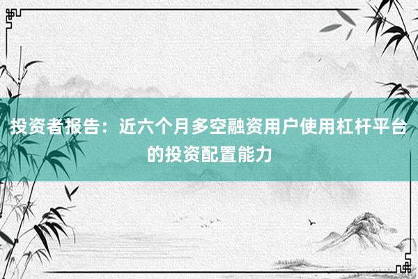 投资者报告：近六个月多空融资用户使用杠杆平台的投资配置能力