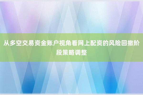 从多空交易资金账户视角看网上配资的风险回撤阶段策略调整