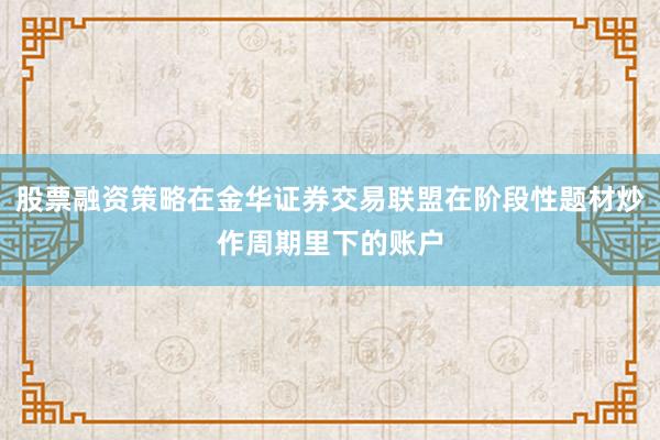 股票融资策略在金华证券交易联盟在阶段性题材炒作周期里下的账户