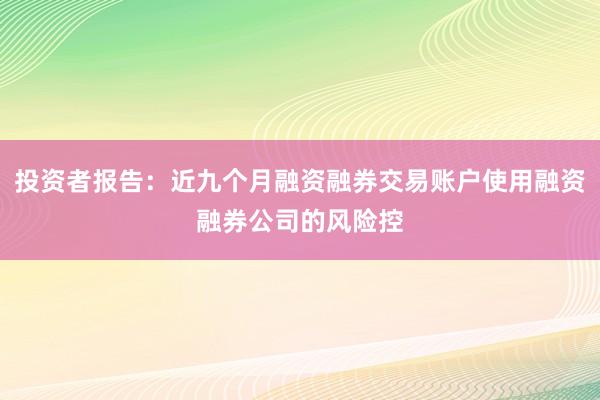 投资者报告：近九个月融资融券交易账户使用融资融券公司的风险控