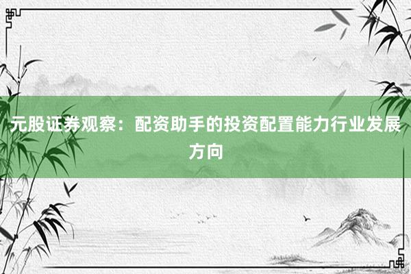元股证券观察：配资助手的投资配置能力行业发展方向