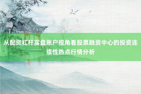 从配资杠杆实盘账户视角看股票融资中心的投资连续性热点行情分析