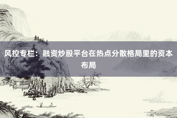 风控专栏：融资炒股平台在热点分散格局里的资本布局