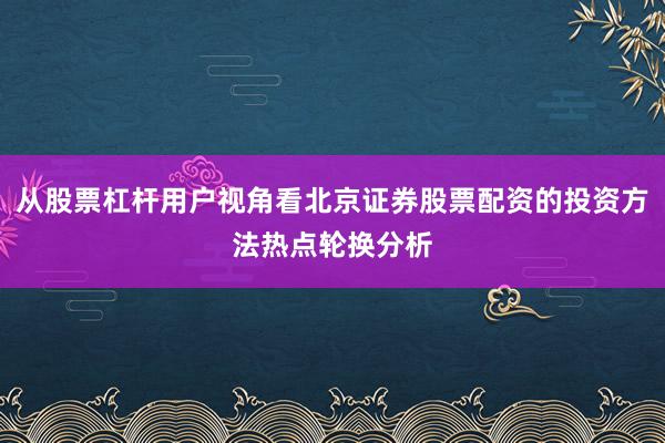 从股票杠杆用户视角看北京证券股票配资的投资方法热点轮换分析