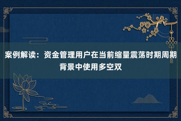 案例解读：资金管理用户在当前缩量震荡时期周期背景中使用多空双