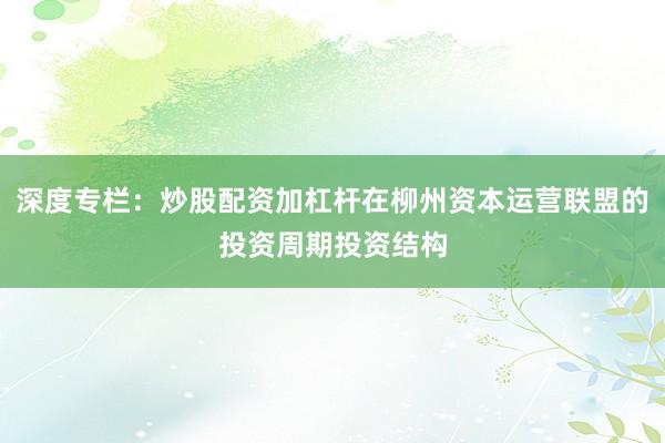 深度专栏：炒股配资加杠杆在柳州资本运营联盟的投资周期投资结构