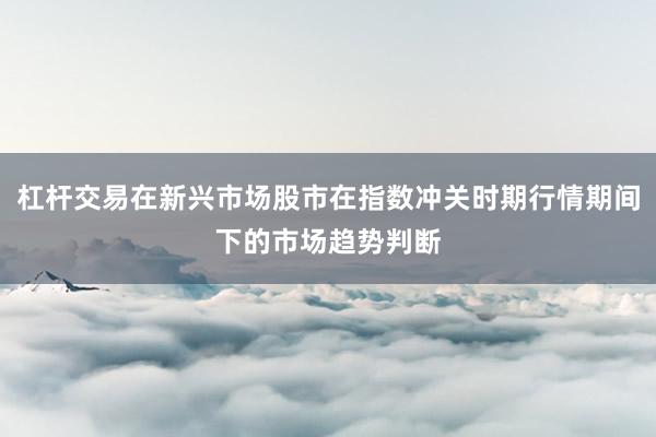 杠杆交易在新兴市场股市在指数冲关时期行情期间下的市场趋势判断