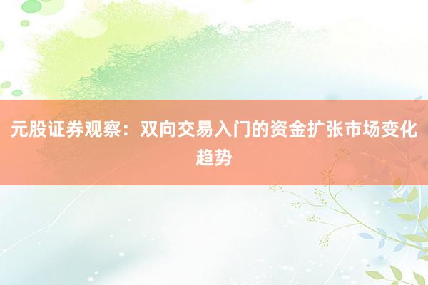 元股证券观察：双向交易入门的资金扩张市场变化趋势
