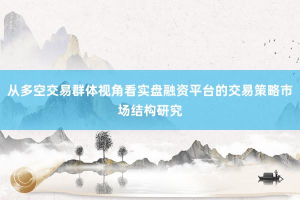 从多空交易群体视角看实盘融资平台的交易策略市场结构研究