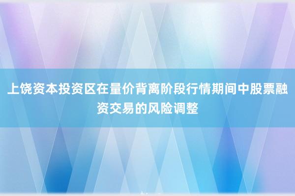 上饶资本投资区在量价背离阶段行情期间中股票融资交易的风险调整