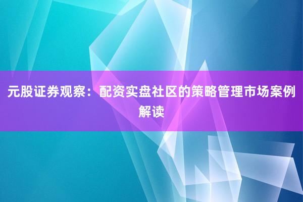 元股证券观察：配资实盘社区的策略管理市场案例解读