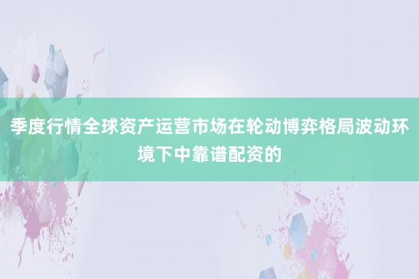 季度行情全球资产运营市场在轮动博弈格局波动环境下中靠谱配资的