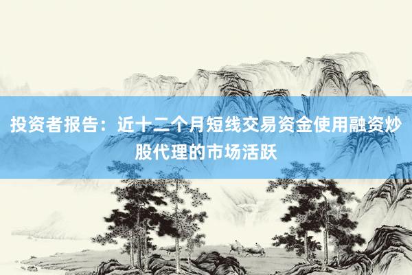 投资者报告：近十二个月短线交易资金使用融资炒股代理的市场活跃